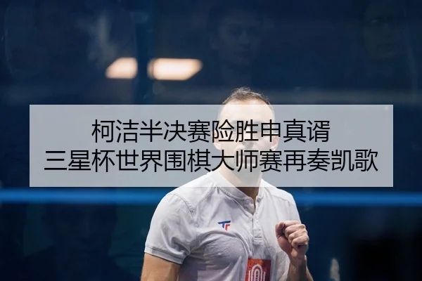柯洁半决赛险胜申真谞 三星杯世界围棋大师赛再奏凯歌