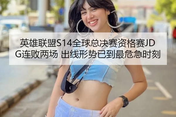 英雄联盟S14全球总决赛资格赛JDG连败两场 出线形势已到最危急时刻